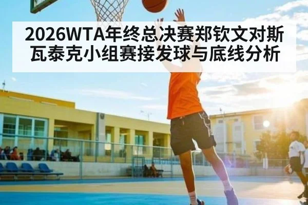 2026WTA年终总决赛郑钦文对斯瓦泰克小组赛接发球与底线分析