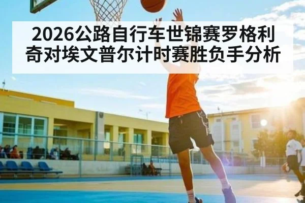 2026公路自行车世锦赛罗格利奇对埃文普尔计时赛胜负手分析（Hui da）