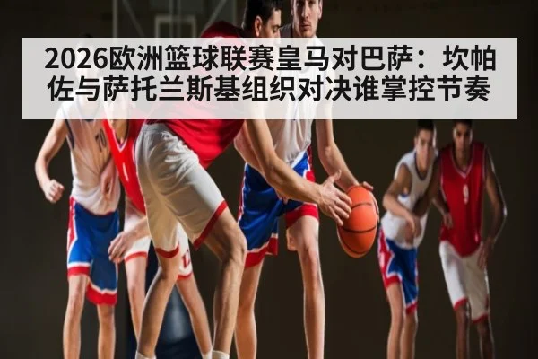 2026欧洲篮球联赛皇马对巴萨：坎帕佐与萨托兰斯基组织对决谁掌控节奏（Hui da）