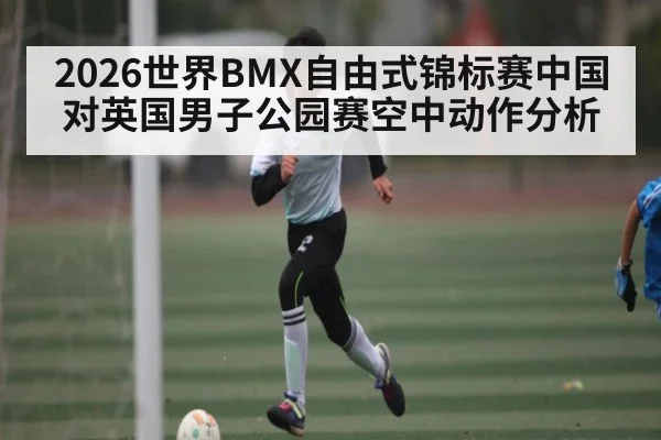 2026世界BMX自由式锦标赛中国对英国男子公园赛空中动作分析（Hui da）