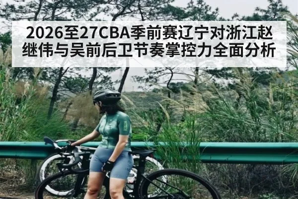2026至27CBA季前赛辽宁对浙江赵继伟与吴前后卫节奏掌控力全面分析（Hui da）
