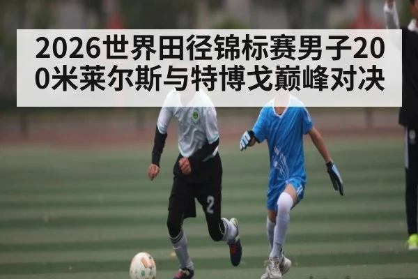 2026世界田径锦标赛男子200米莱尔斯与特博戈巅峰对决（Hui da）