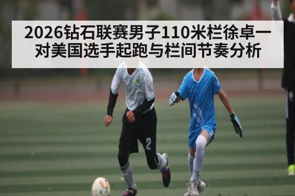 2026钻石联赛男子110米栏徐卓一对美国选手起跑与栏间节奏分析（Hui da）